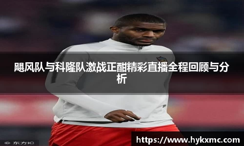 飓风队与科隆队激战正酣精彩直播全程回顾与分析