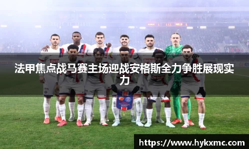 法甲焦点战马赛主场迎战安格斯全力争胜展现实力
