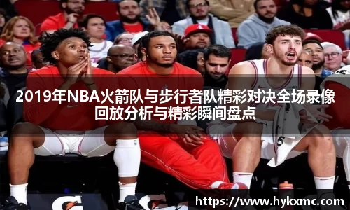 2019年NBA火箭队与步行者队精彩对决全场录像回放分析与精彩瞬间盘点